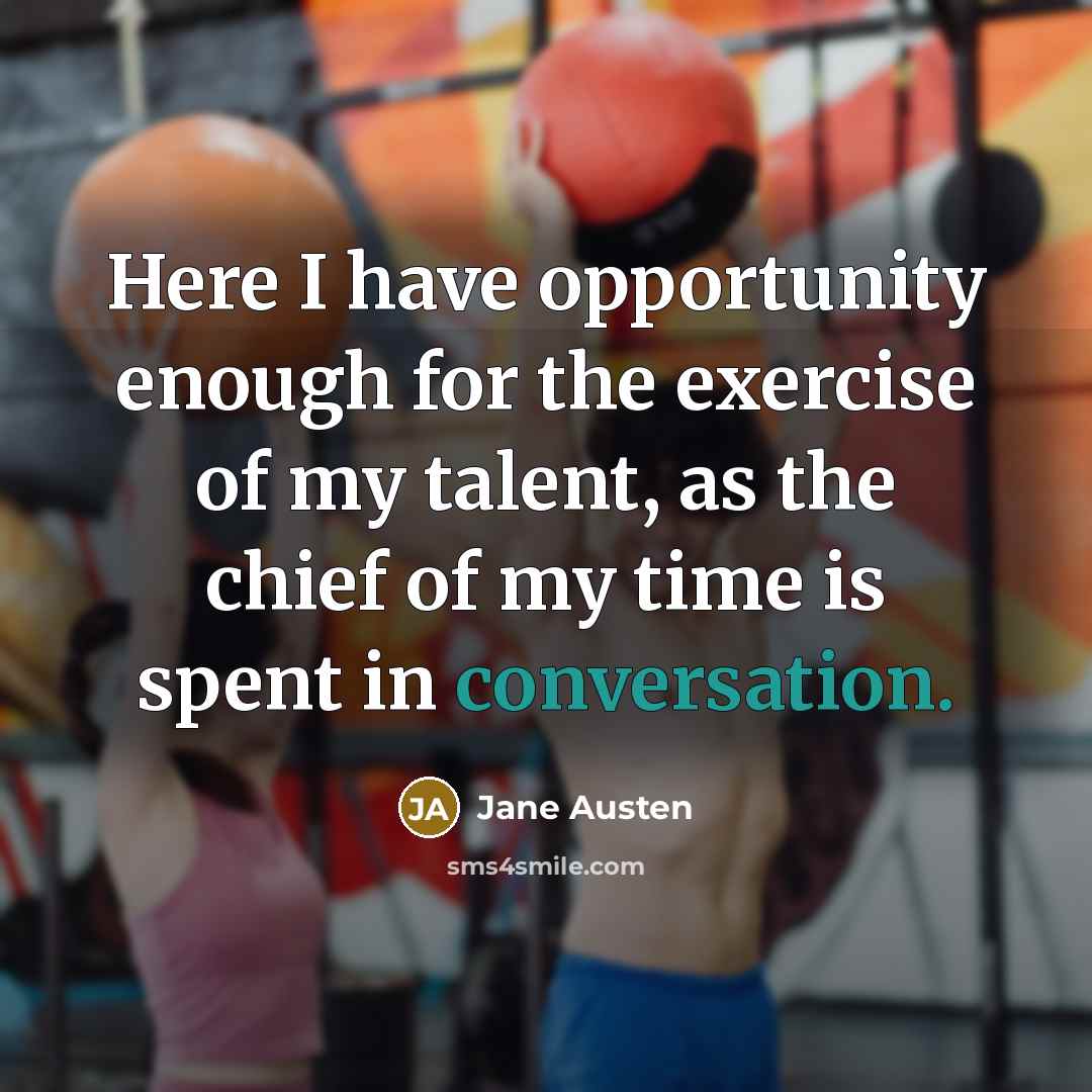 “Here I have opportunity enough for the exercise of my talent, as the chief of my time is spent in conversation.” quote by Jane Austen