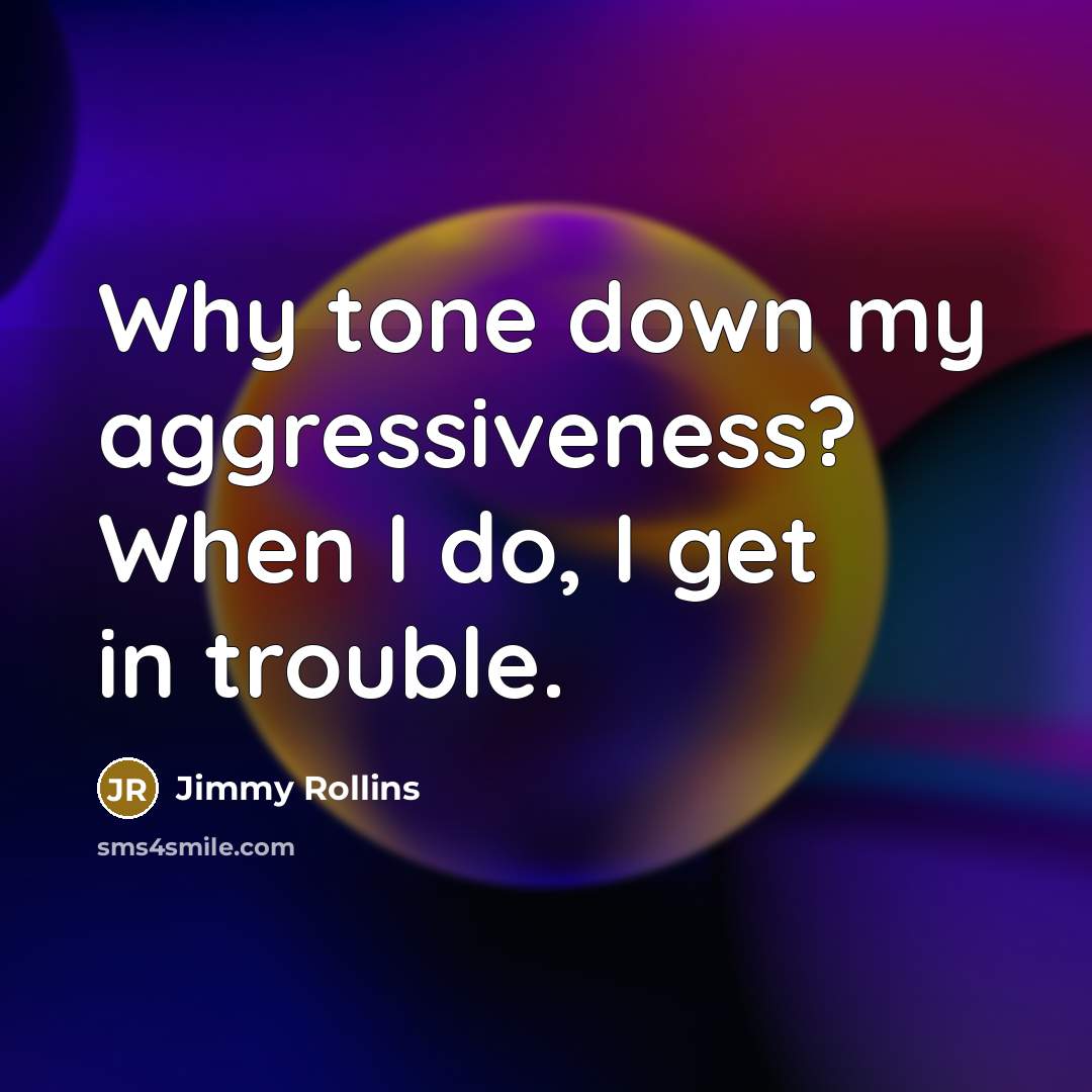 “Why tone down my aggressiveness? When I do, I get in trouble.” quote by Jimmy Rollins