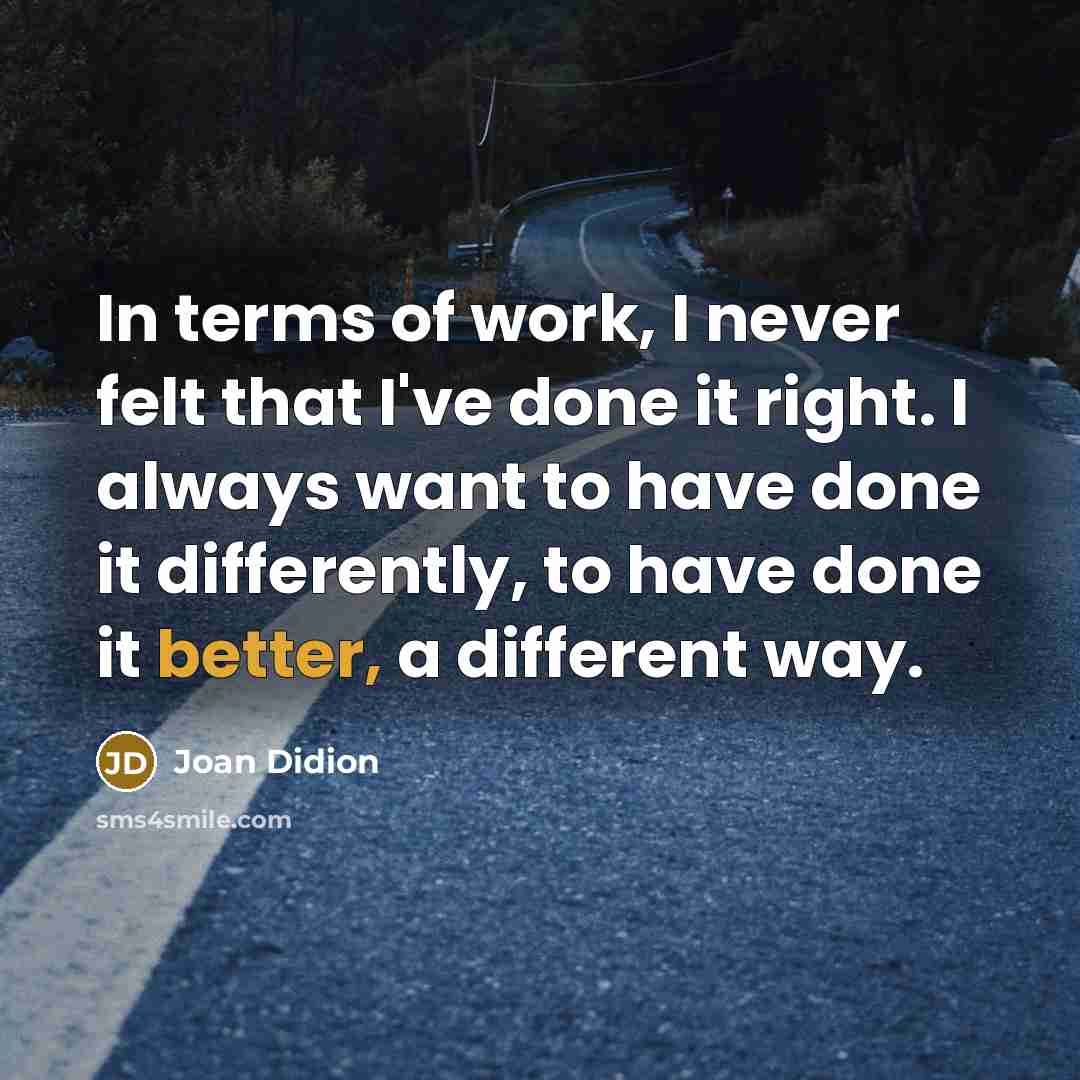 “In terms of work, I never felt that I've done it right. I always want to have done it differently, to have done it better, a different way.” quote by Joan Didion