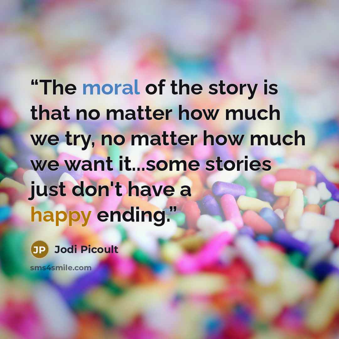 “The moral of the story is that no matter how much we try, no matter how much we want it...some stories just don't have a happy ending.” quote by Jodi Picoult