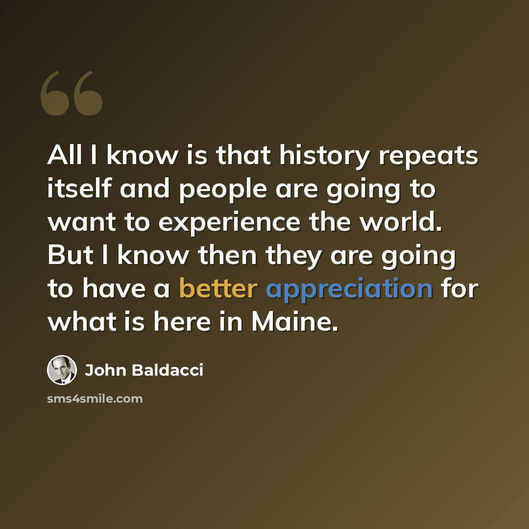 “All I know is that history repeats itself and people are going to want to experience the world. But I know then they are going to have a better appreciation for what is here in Maine.” quote by John Baldacci