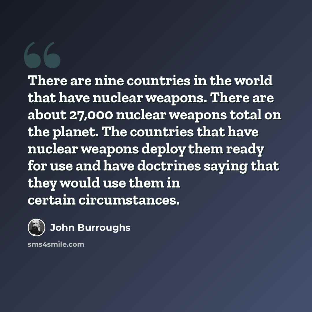 “There are nine countries in the world that have nuclear weapons. There are about 27,000 nuclear weapons total on the planet. The countries that have nuclear weapons deploy them ready for use and have doctrines saying that they would use them in certain circumstances.” quote by John Burroughs
