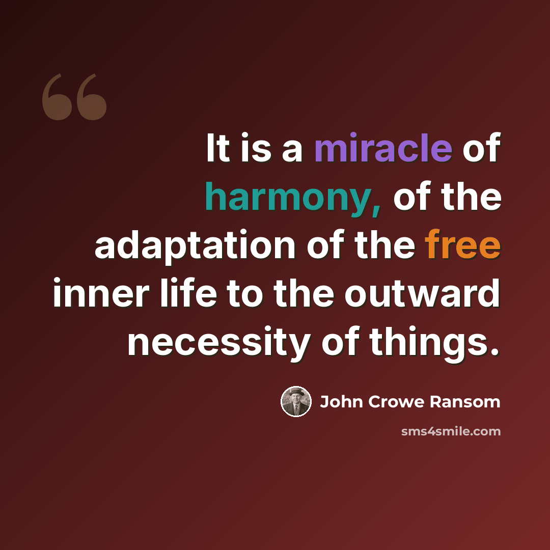 “It is a miracle of harmony, of the adaptation of the free inner life to the outward necessity of things.” quote by John Crowe Ransom