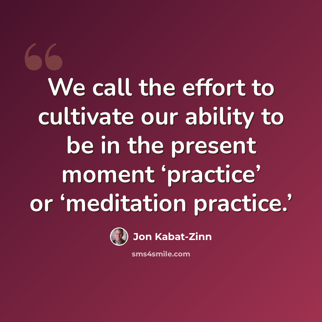 “We call the effort to cultivate our ability to be in the present moment ‘practice’ or ‘meditation practice.’” quote by Jon Kabat-Zinn