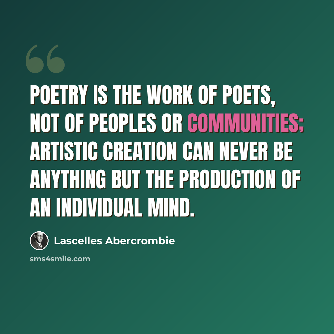 “Poetry is the work of poets, not of peoples or communities; artistic creation can never be anything but the production of an individual mind.” quote by Lascelles Abercrombie