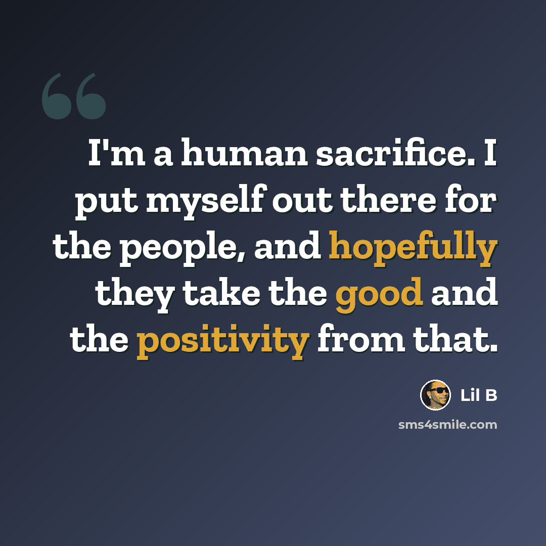 “I'm a human sacrifice. I put myself out there for the people, and hopefully they take the good and the positivity from that.” quote by Lil B