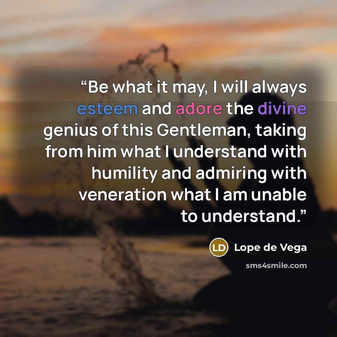 “Be what it may, I will always esteem and adore the divine genius of this Gentleman, taking from him what I understand with humility and admiring with veneration what I am unable to understand.” quote by Lope de Vega