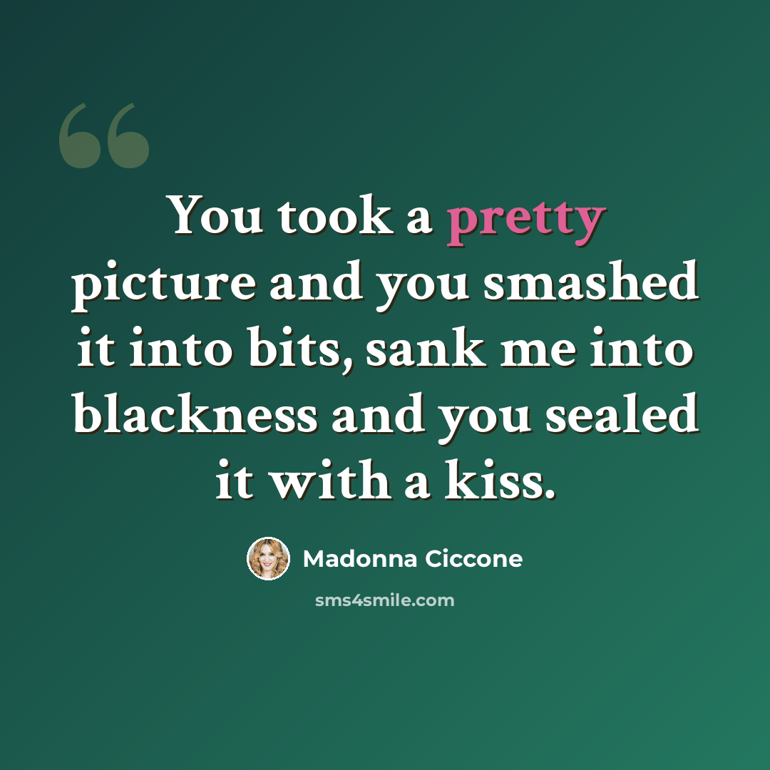 “You took a pretty picture and you smashed it into bits, sank me into blackness and you sealed it with a kiss.” quote by Madonna Ciccone