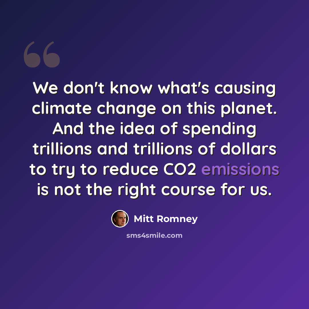 “We don't know what's causing climate change on this planet. And the idea of spending trillions and trillions of dollars to try to reduce CO2 emissions is not the right course for us.” quote by Mitt Romney