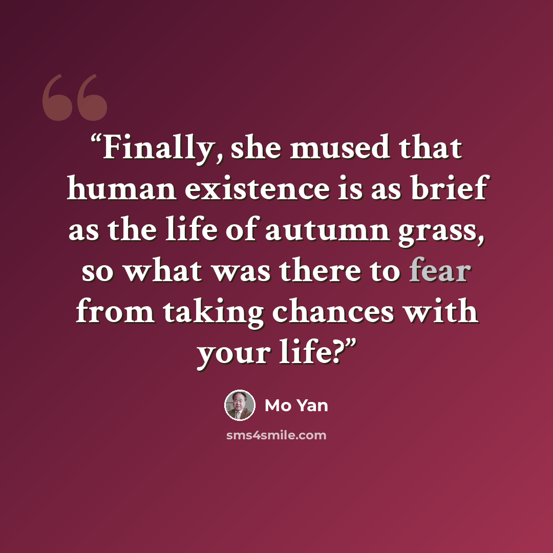 “Finally, she mused that human existence is as brief as the life of autumn grass, so what was there to fear from taking chances with your life?” quote by Mo Yan