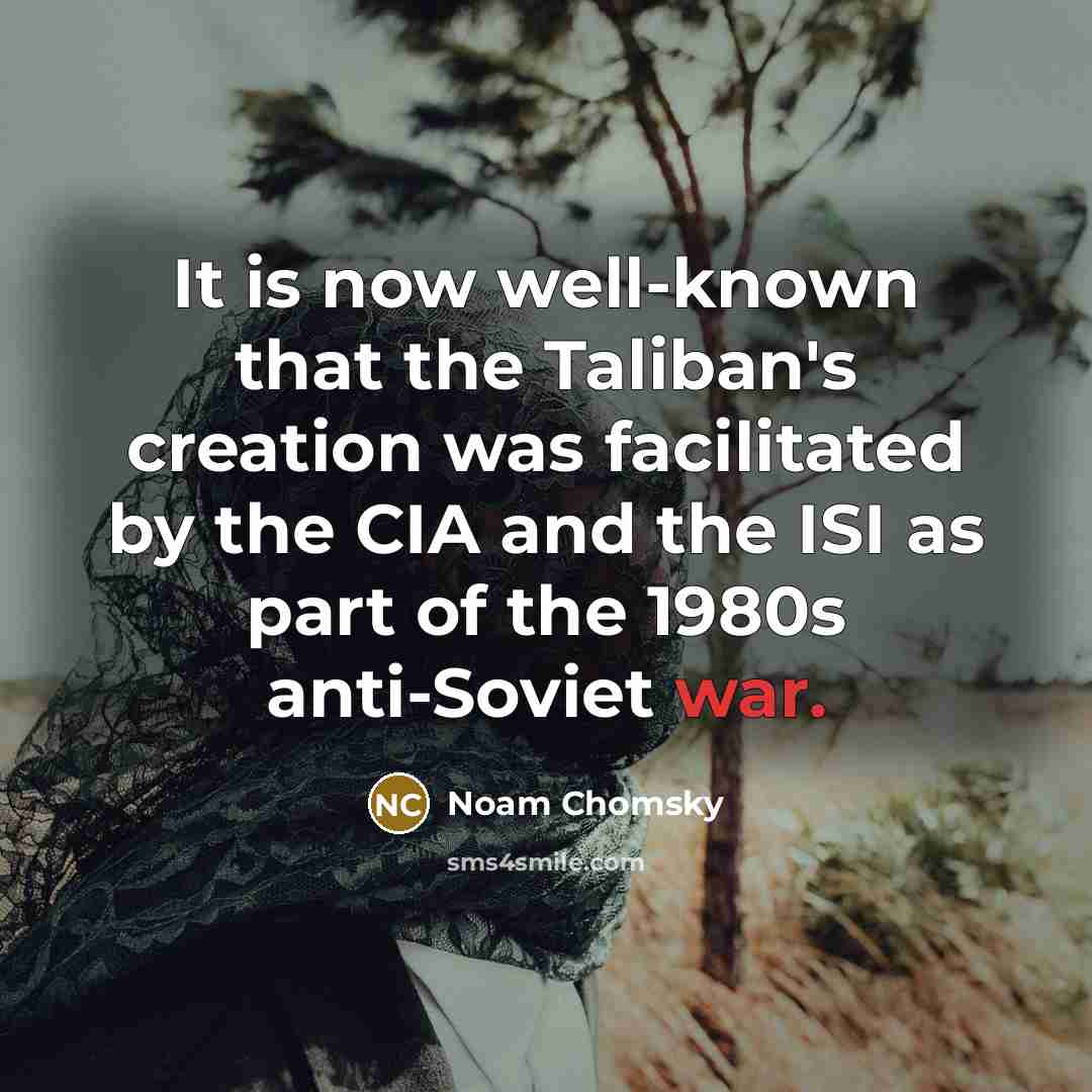 “It is now well-known that the Taliban's creation was facilitated by the CIA and the ISI as part of the 1980s anti-Soviet war.” quote by Noam Chomsky