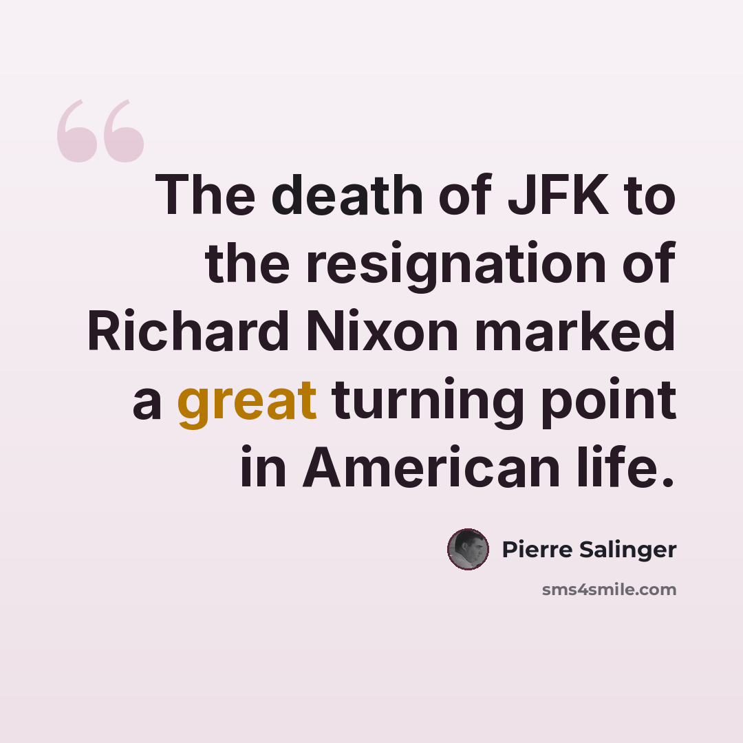 “The death of JFK to the resignation of Richard Nixon marked a great turning point in American life.” quote by Pierre Salinger