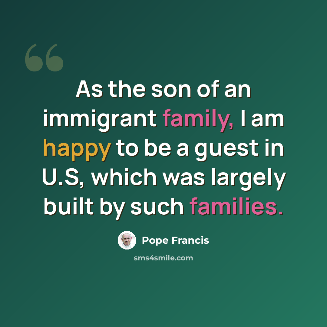 “As the son of an immigrant family, I am happy to be a guest in U.S, which was largely built by such families.” quote by Pope Francis