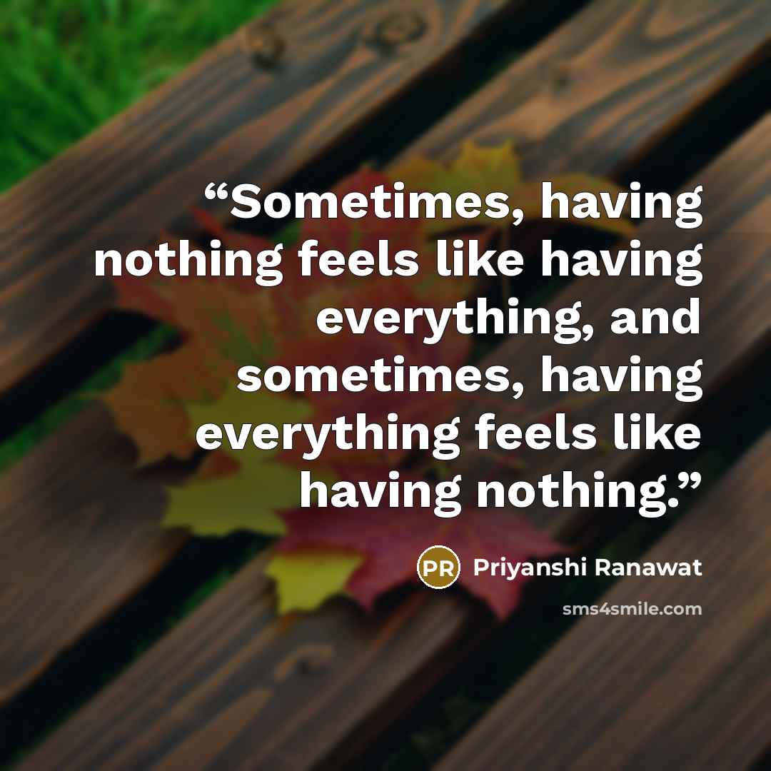 “Sometimes, having nothing feels like having everything, and sometimes, having everything feels like having nothing.” quote by Priyanshi Ranawat