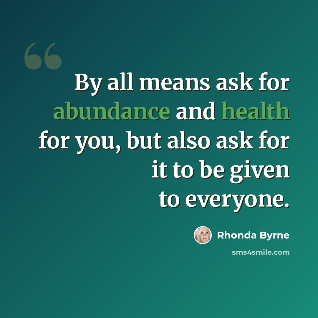 “By all means ask for abundance and health for you, but also ask for it to be given to everyone.” quote by Rhonda Byrne