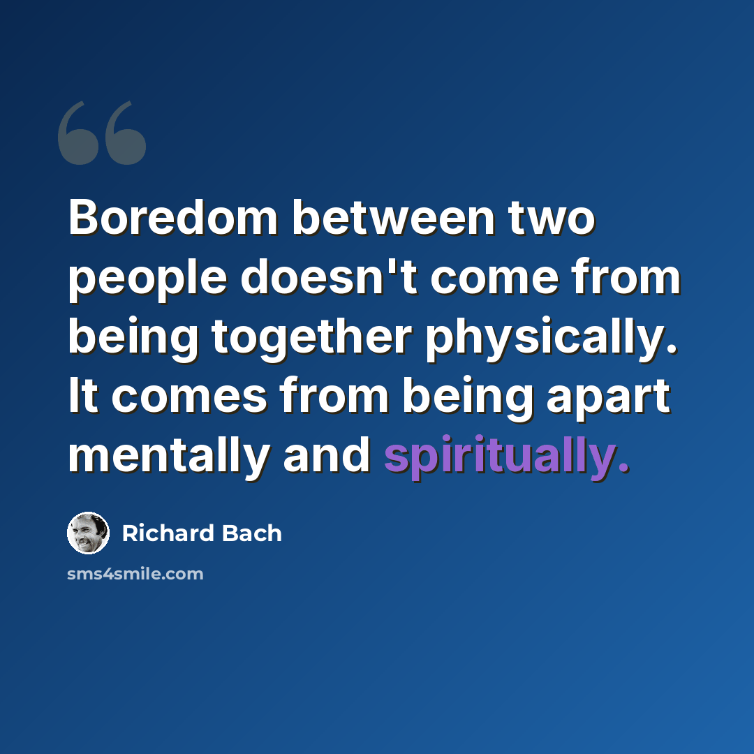 “Boredom between two people doesn't come from being together physically. It comes from being apart mentally and spiritually.” quote by Richard Bach