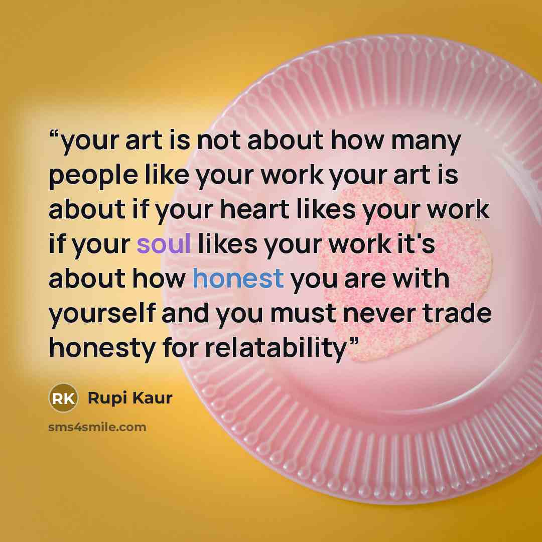 “your art is not about how many people like your work your art is about if your heart likes your work if your soul likes your work it's about how honest you are with yourself and you must never trade honesty for relatability” quote by Rupi Kaur