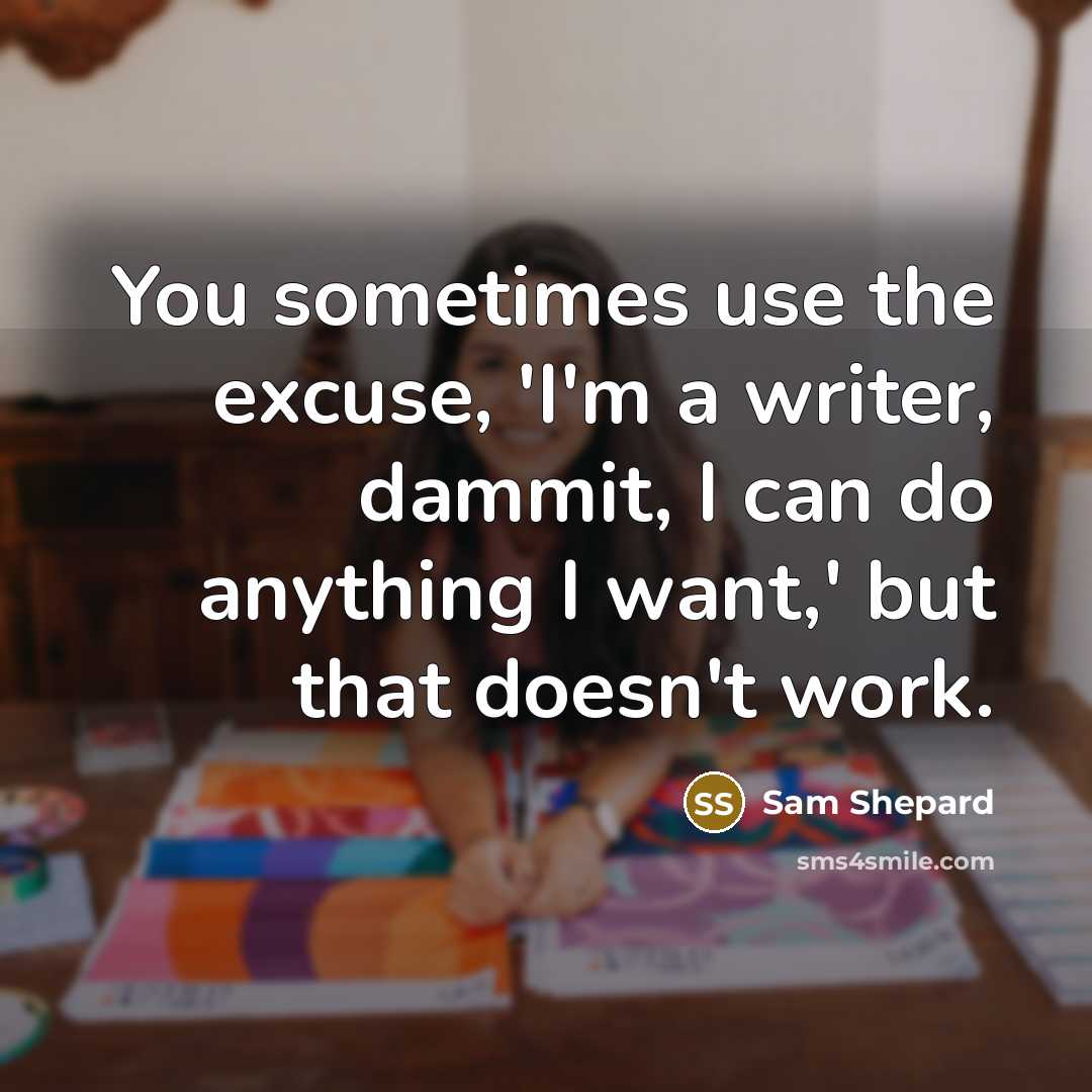 “You sometimes use the excuse, 'I'm a writer, dammit, I can do anything I want,' but that doesn't work.” quote by Sam Shepard