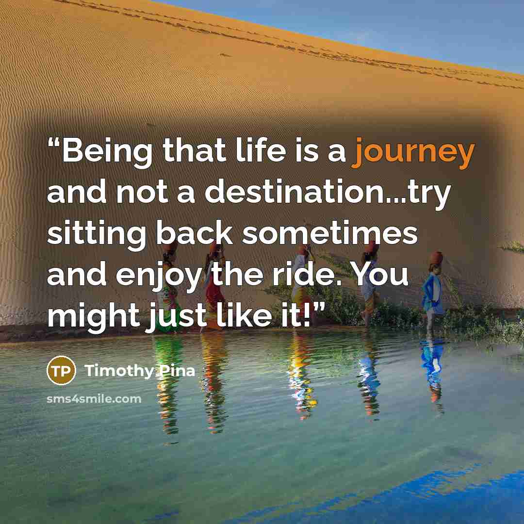 “Being that life is a journey and not a destination...try sitting back sometimes and enjoy the ride. You might just like it!” quote by Timothy Pina