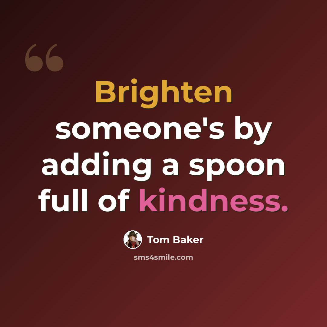 “Brighten someone's by adding a spoon full of kindness.” quote by Tom Baker