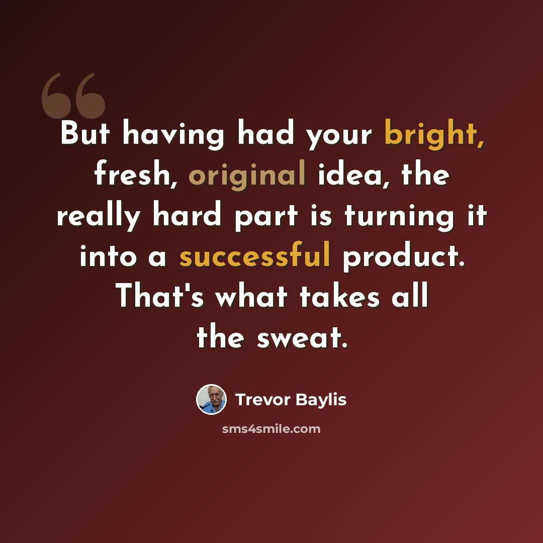 “But having had your bright, fresh, original idea, the really hard part is turning it into a successful product. That's what takes all the sweat.” quote by Trevor Baylis