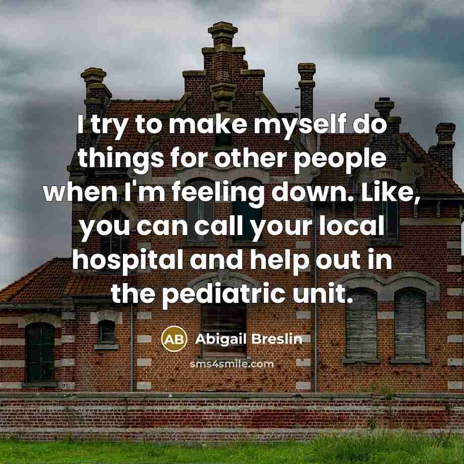 “I try to make myself do things for other people when I'm feeling down. Like, you can call your local hospital and help out in the pediatric unit.” quote by Abigail Breslin