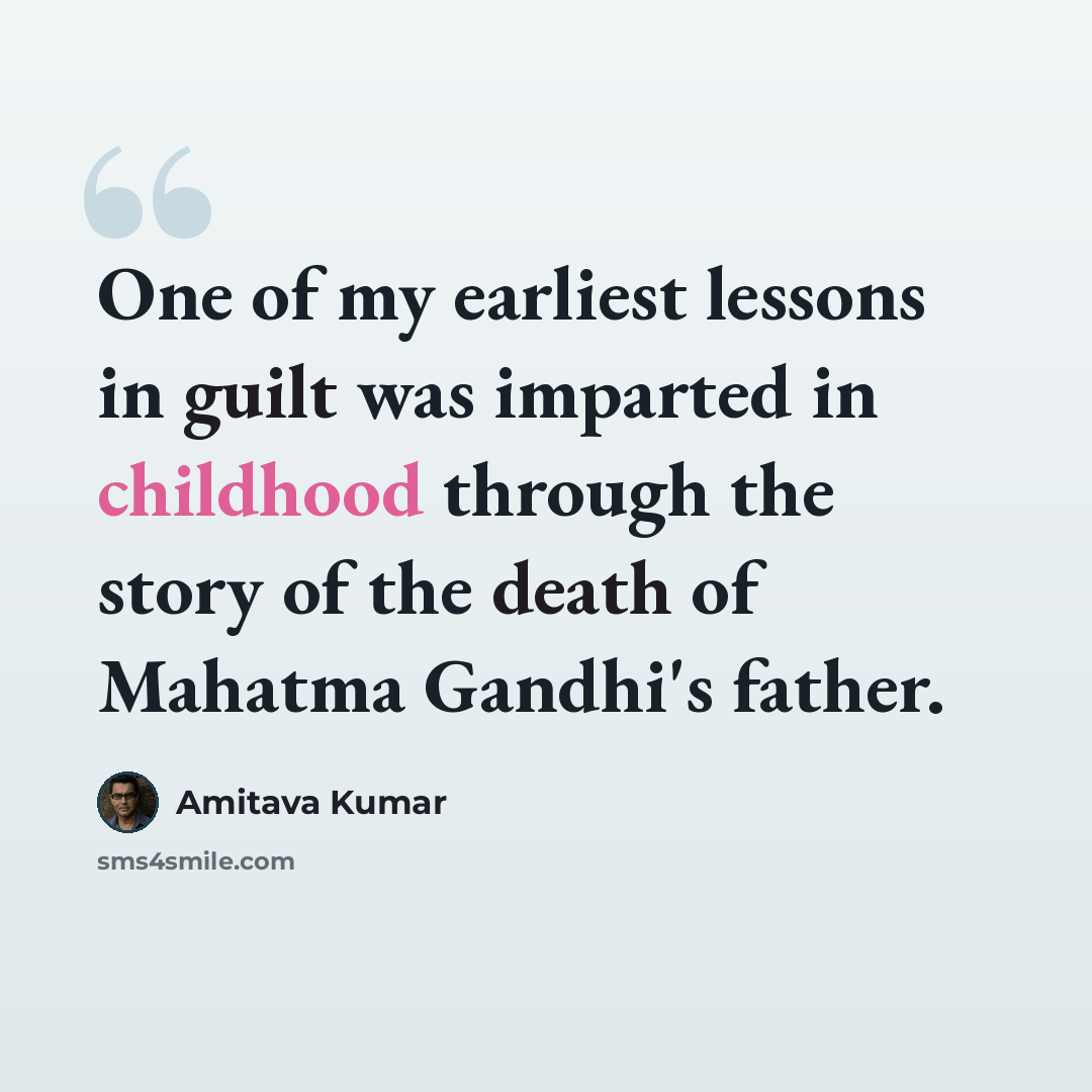 “One of my earliest lessons in guilt was imparted in childhood through the story of the death of Mahatma Gandhi's father.” quote by Amitava Kumar