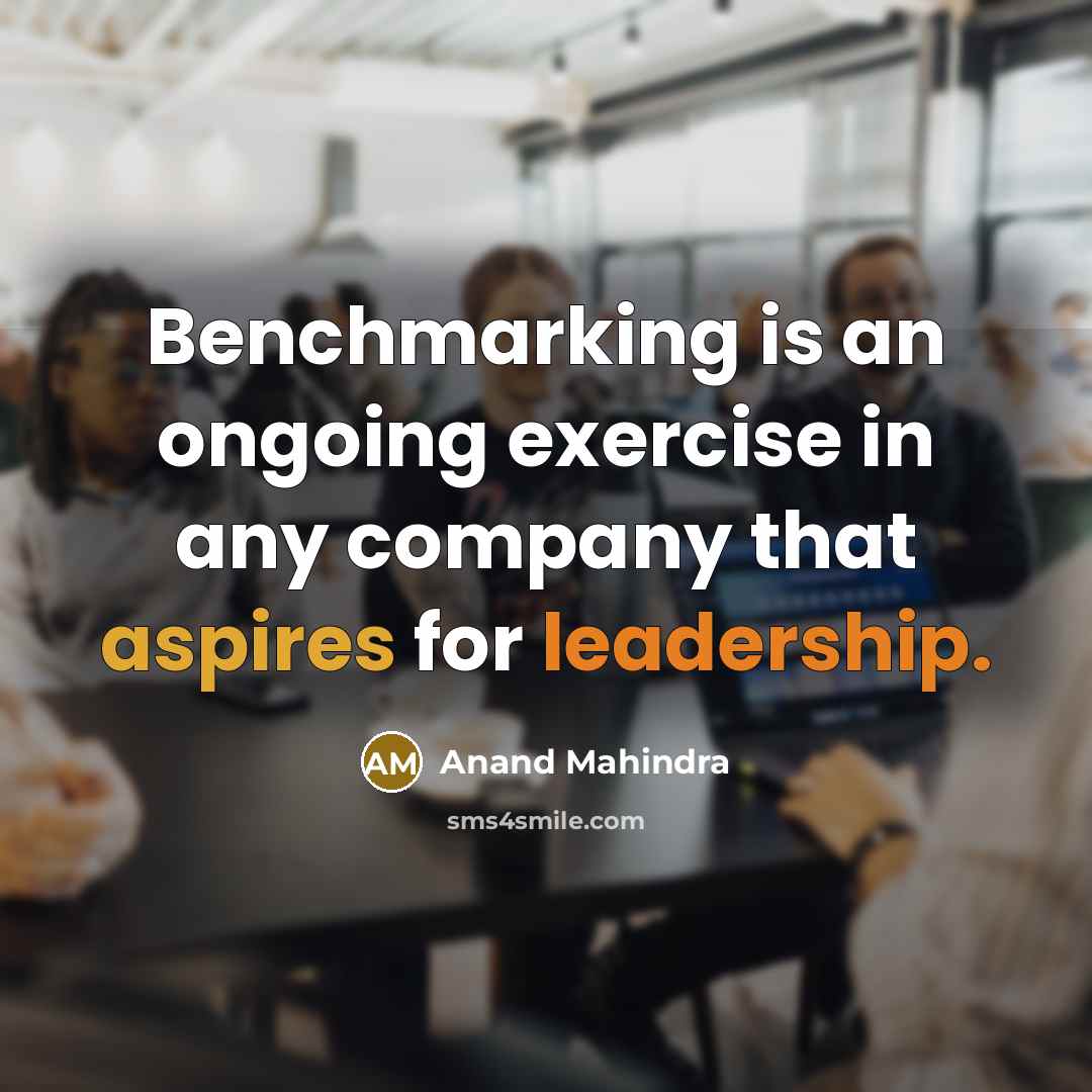 “Benchmarking is an ongoing exercise in any company that aspires for leadership.” quote by Anand Mahindra