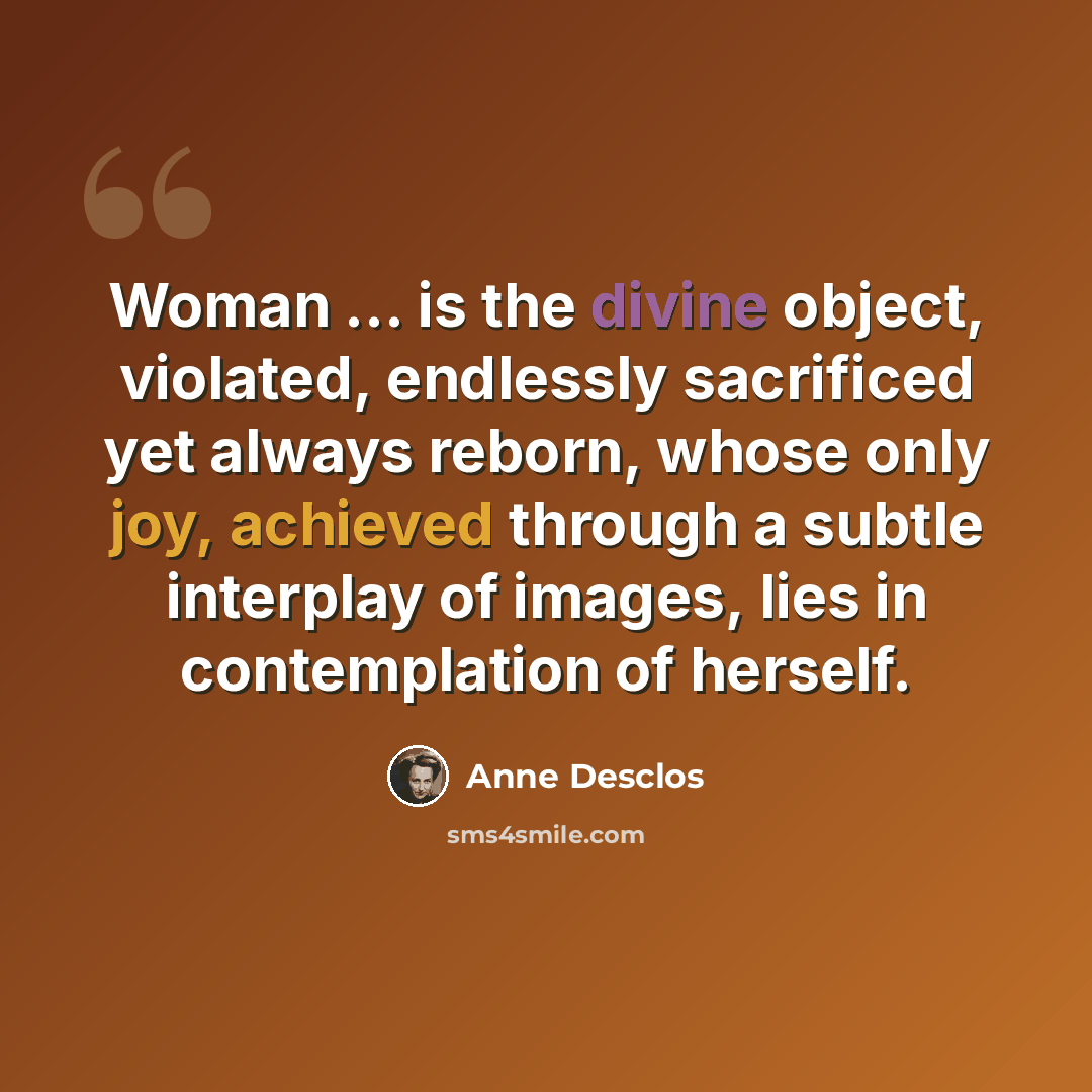 “Woman ... is the divine object, violated, endlessly sacrificed yet always reborn, whose only joy, achieved through a subtle interplay of images, lies in contemplation of herself.” quote by Anne Desclos