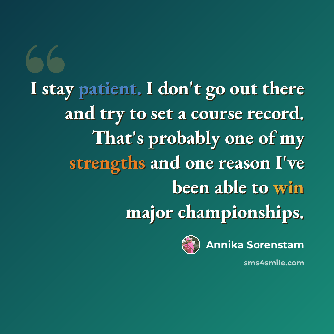 “I stay patient. I don't go out there and try to set a course record. That's probably one of my strengths and one reason I've been able to win major championships.” quote by Annika Sorenstam