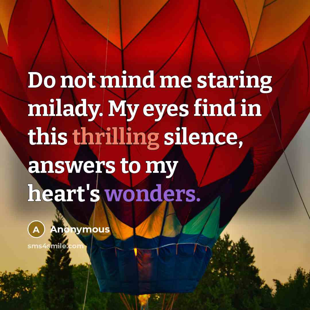 “Do not mind me staring milady. My eyes find in this thrilling silence, answers to my heart's wonders.” quote by Anonymous