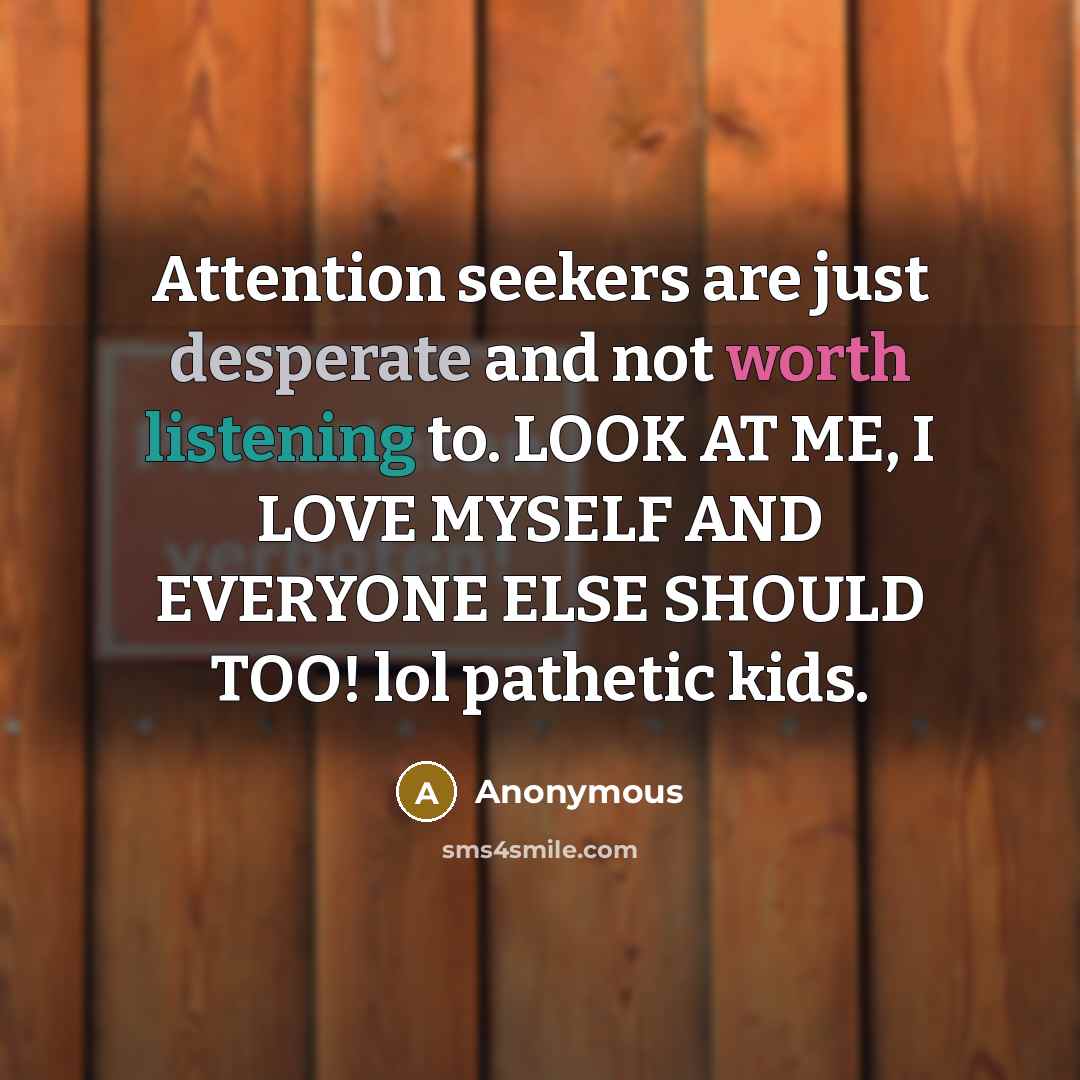 “Attention seekers are just desperate and not worth listening to. LOOK AT ME, I LOVE MYSELF AND EVERYONE ELSE SHOULD TOO! lol pathetic kids.” quote by Anonymous