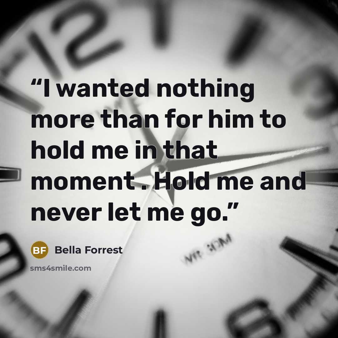 “I wanted nothing more than for him to hold me in that moment . Hold me and never let me go.” quote by Bella Forrest