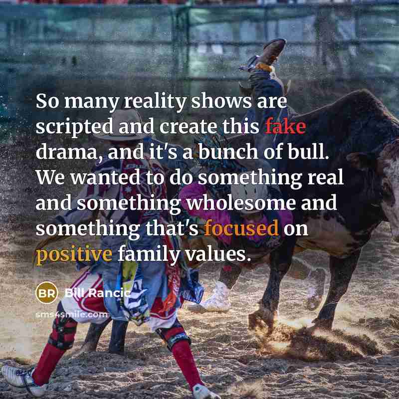 “So many reality shows are scripted and create this fake drama, and it's a bunch of bull. We wanted to do something real and something wholesome and something that's focused on positive family values.” quote by Bill Rancic