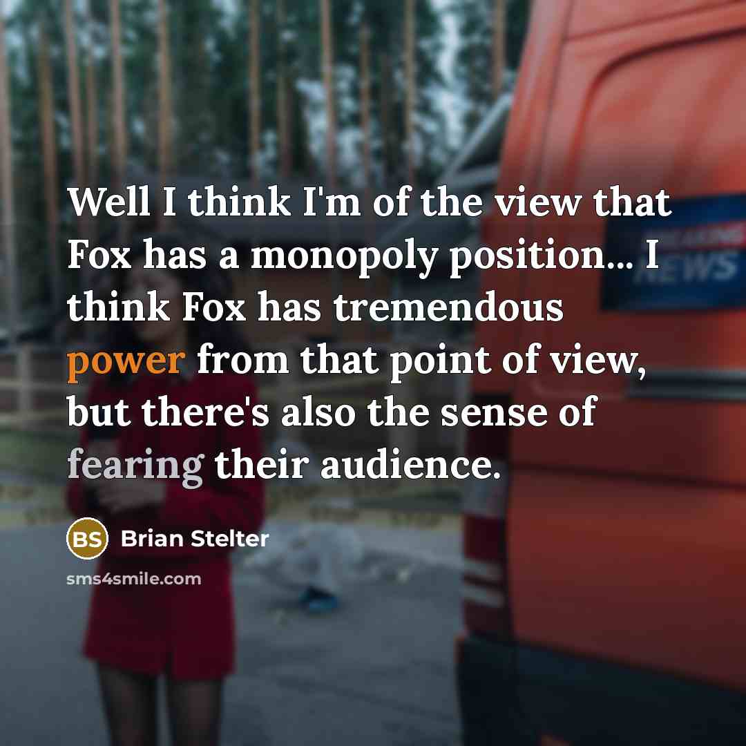 “Well I think I'm of the view that Fox has a monopoly position... I think Fox has tremendous power from that point of view, but there's also the sense of fearing their audience.” quote by Brian Stelter