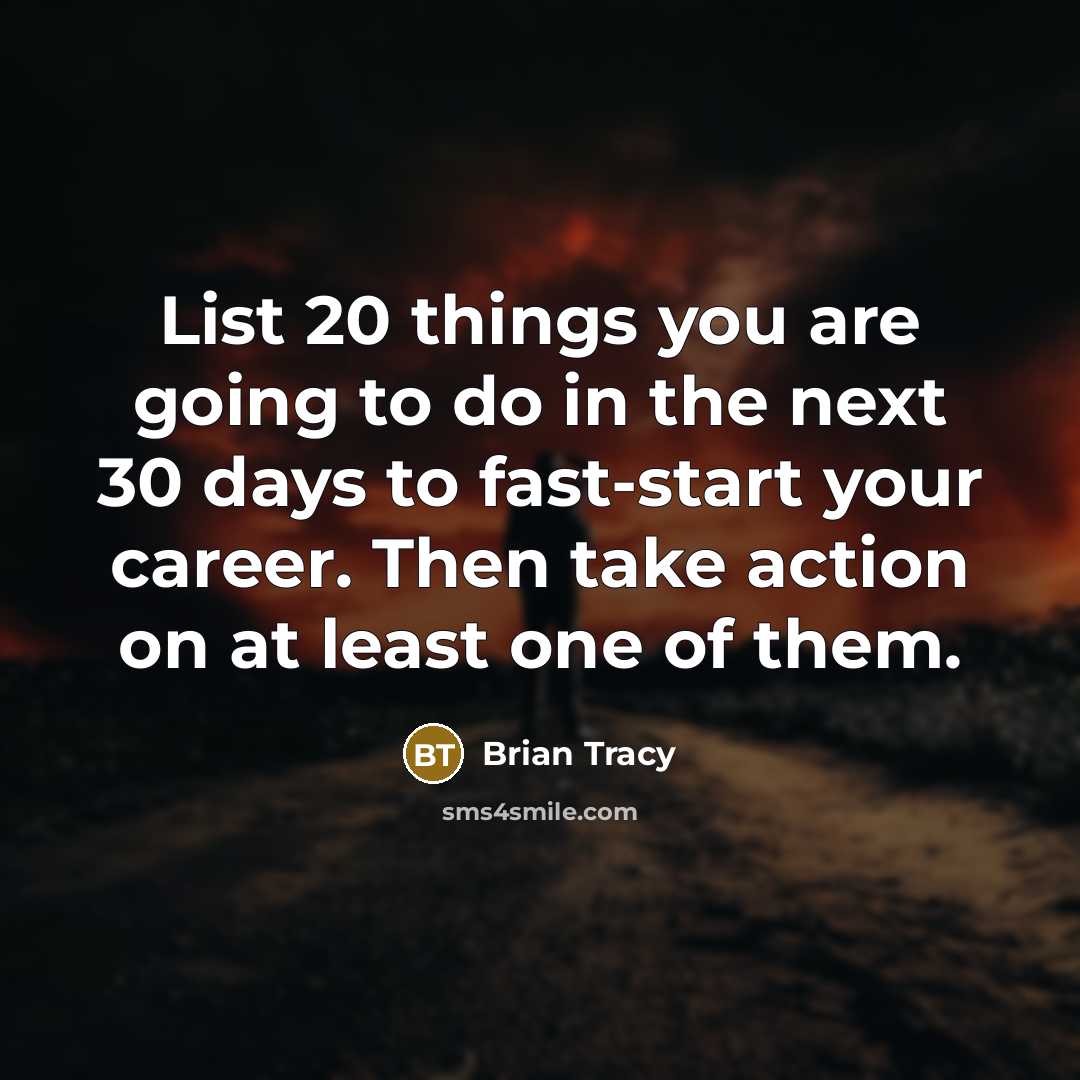 “List 20 things you are going to do in the next 30 days to fast-start your career. Then take action on at least one of them.” quote by Brian Tracy