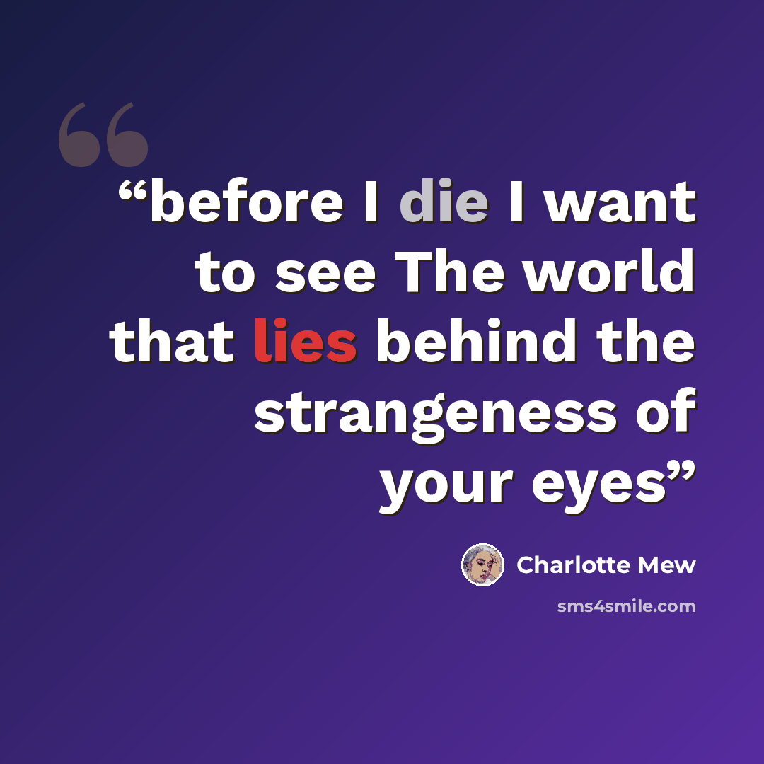 “before I die I want to see The world that lies behind the strangeness of your eyes” quote by Charlotte Mew