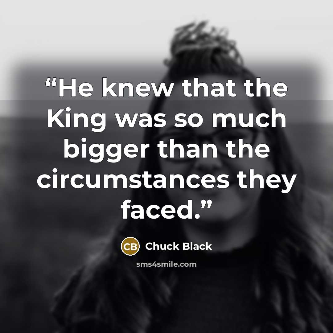 “He knew that the King was so much bigger than the circumstances they faced.” quote by Chuck Black