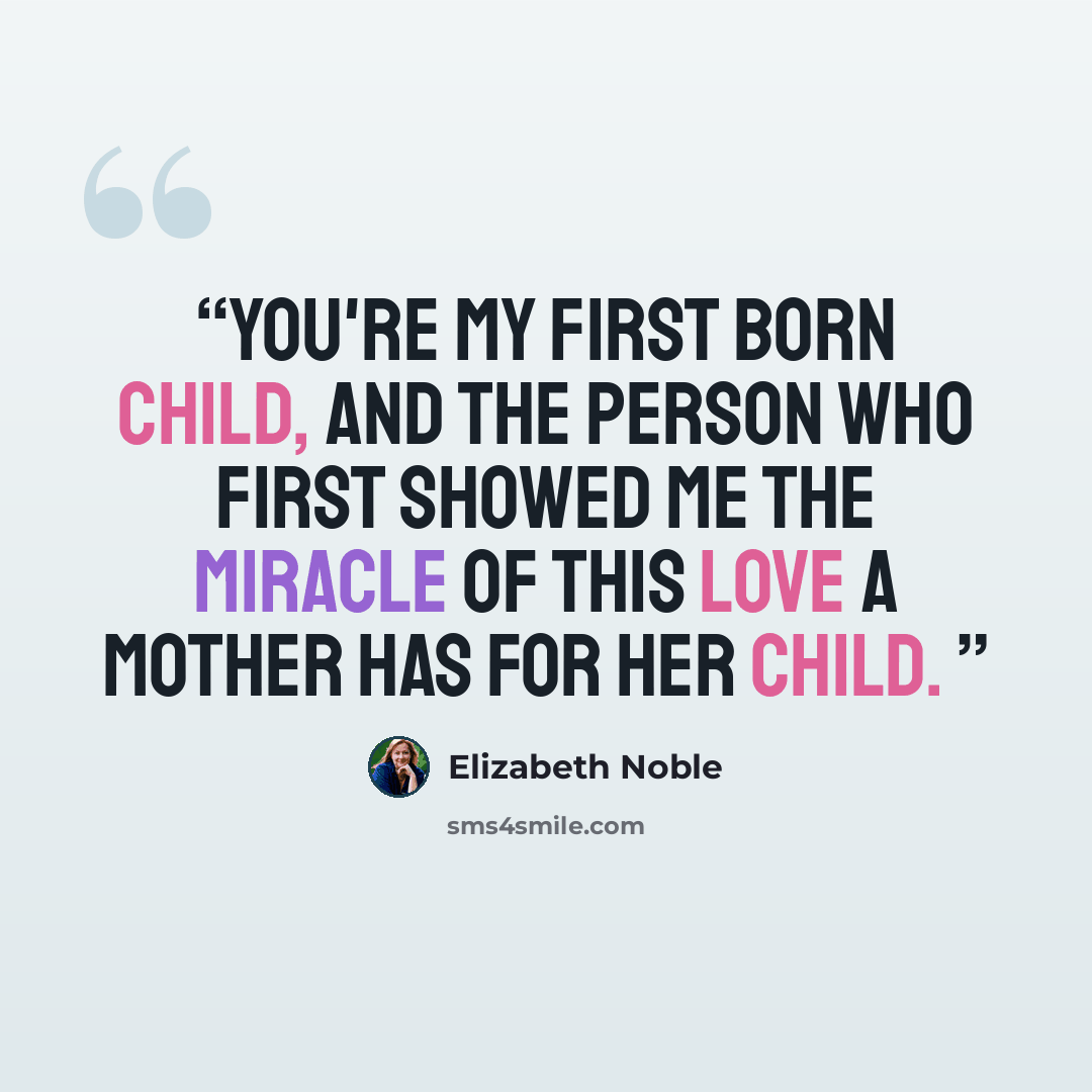“you're my first born child, and the person who first showed me the miracle of this love a mother has for her child.” quote by Elizabeth Noble