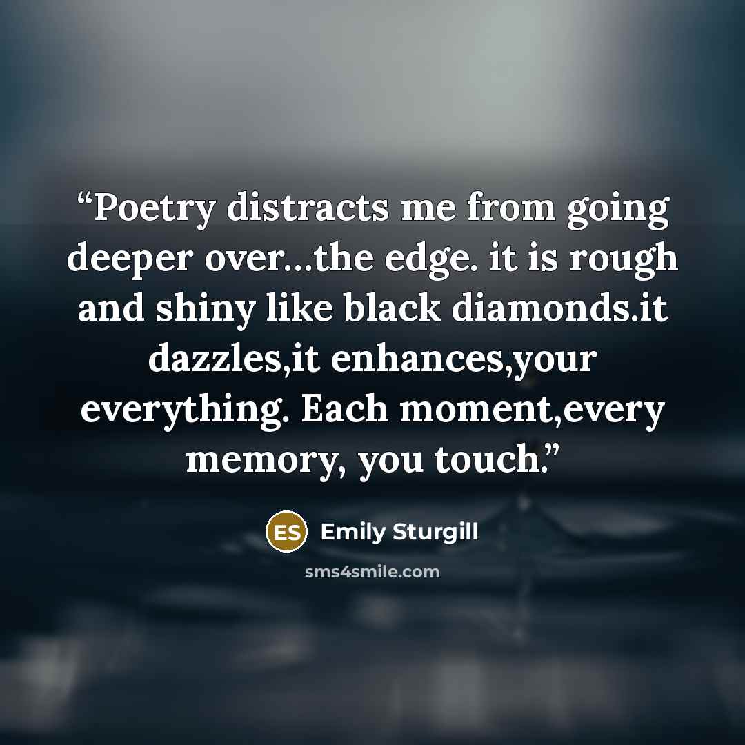 “Poetry distracts me from going deeper over…the edge. it is rough and shiny like black diamonds.it dazzles,it enhances,your everything. Each moment,every memory, you touch.” quote by Emily Sturgill
