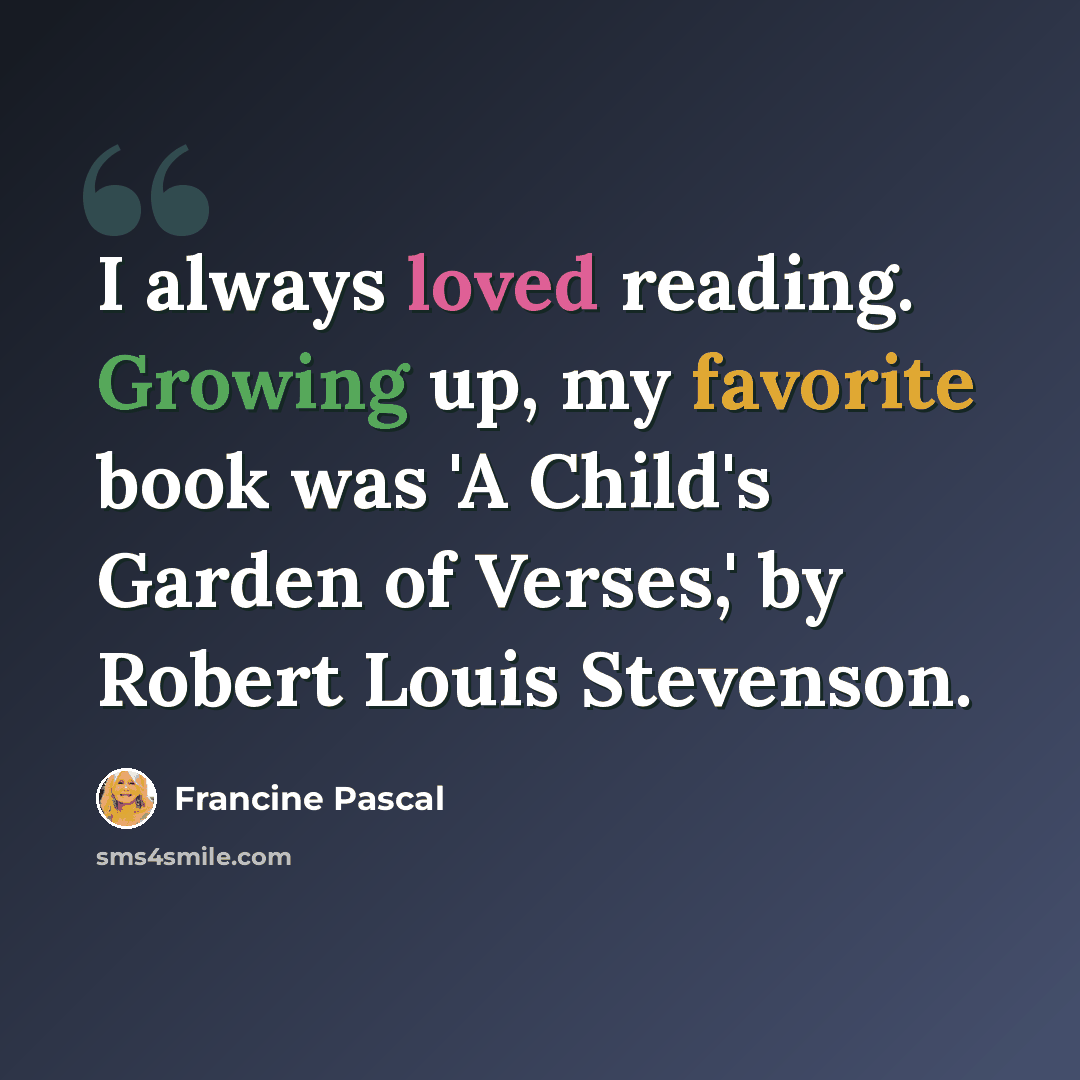 “I always loved reading. Growing up, my favorite book was 'A Child's Garden of Verses,' by Robert Louis Stevenson.” quote by Francine Pascal