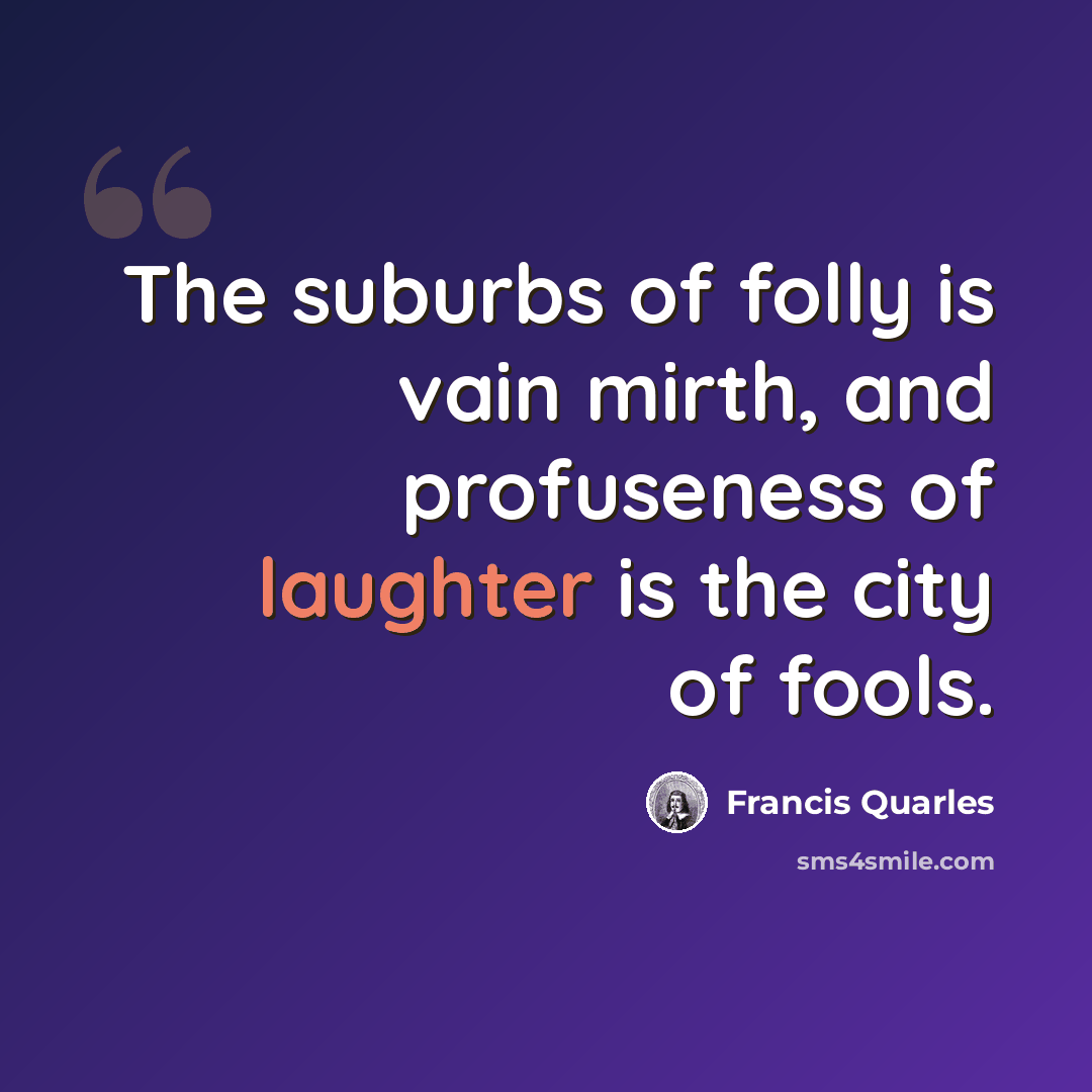 “The suburbs of folly is vain mirth, and profuseness of laughter is the city of fools.” quote by Francis Quarles