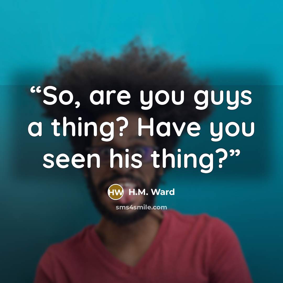 “So, are you guys a thing? Have you seen his thing?” quote by H.M. Ward