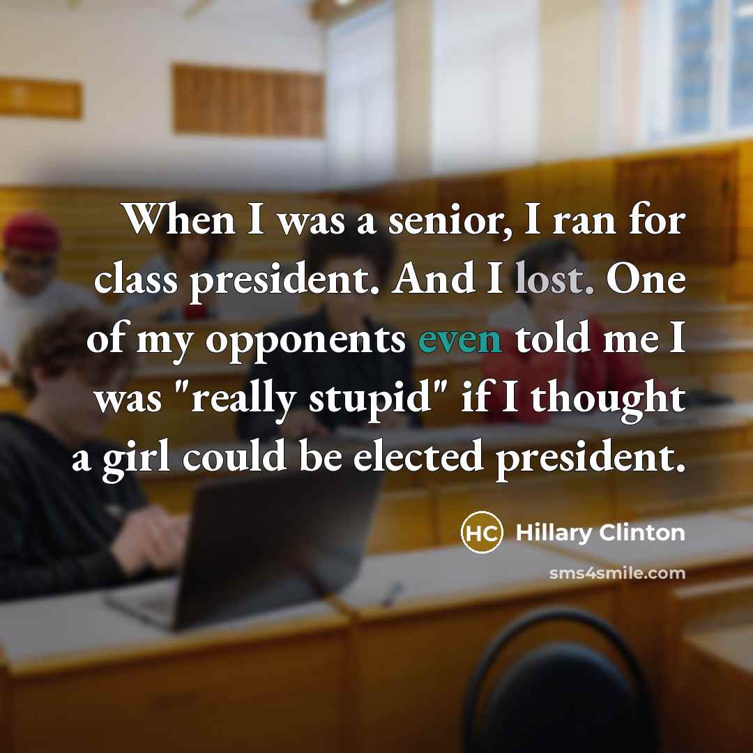“When I was a senior, I ran for class president. And I lost. One of my opponents even told me I was "really stupid" if I thought a girl could be elected president.” quote by Hillary Clinton