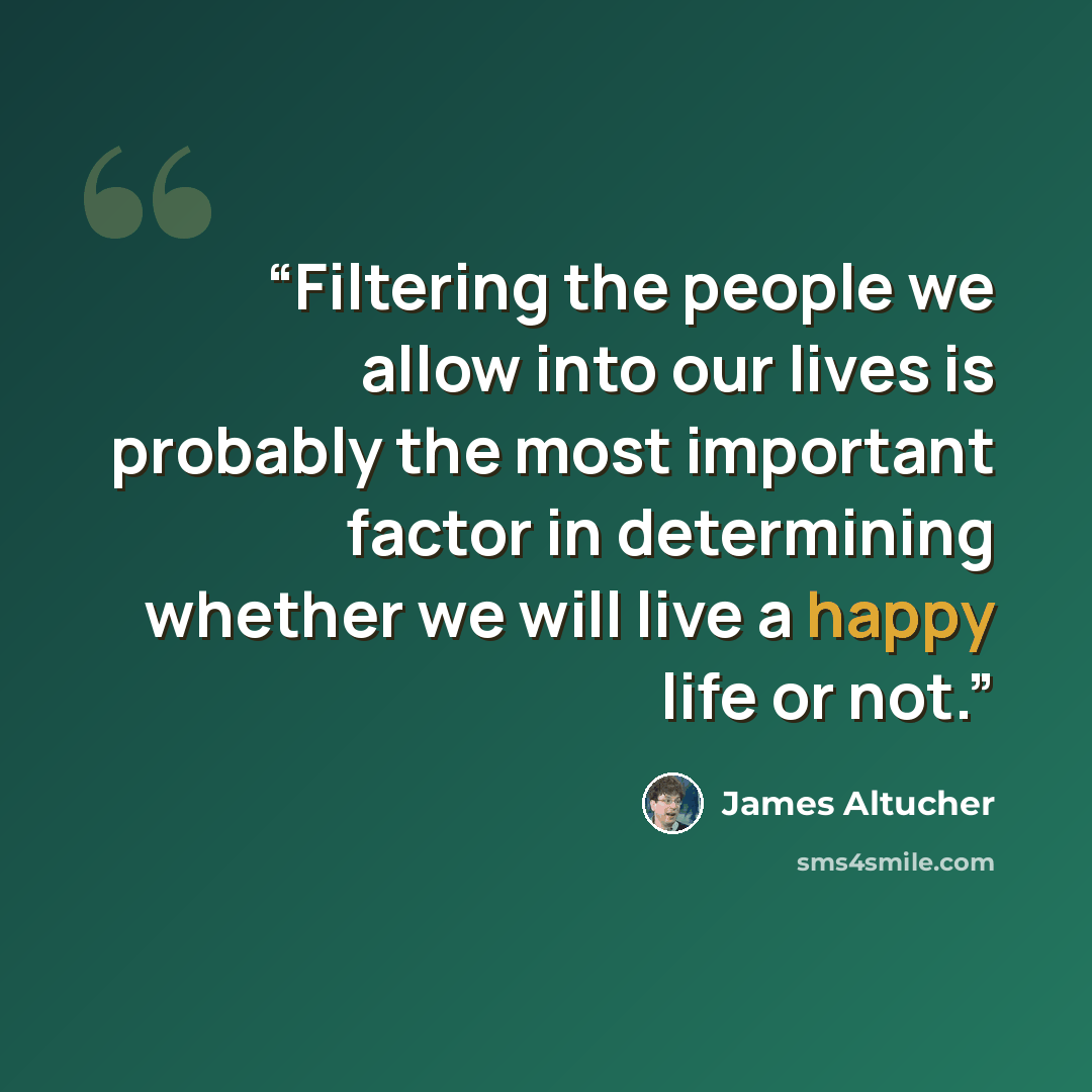 “Filtering the people we allow into our lives is probably the most important factor in determining whether we will live a happy life or not.” quote by James Altucher