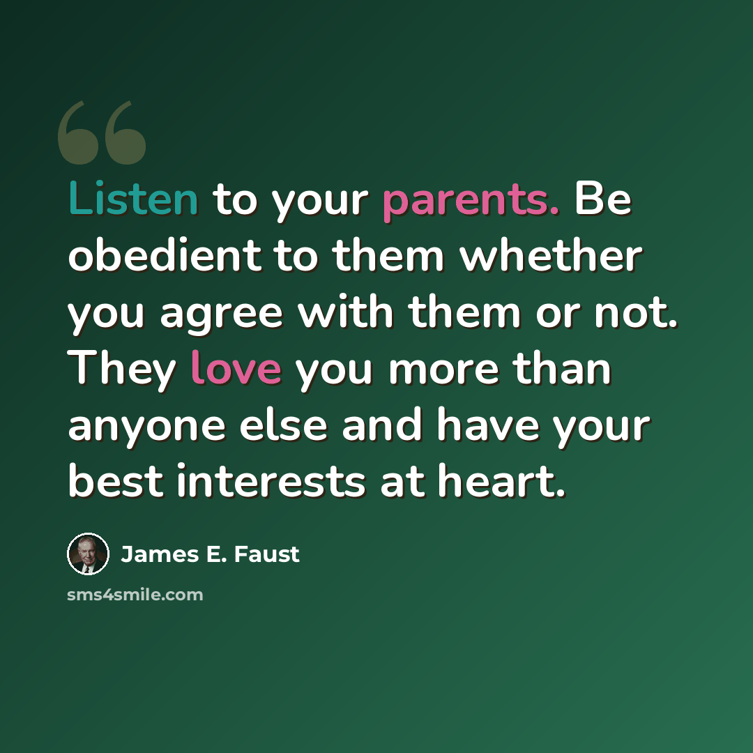 “Listen to your parents. Be obedient to them whether you agree with them or not. They love you more than anyone else and have your best interests at heart.” quote by James E. Faust