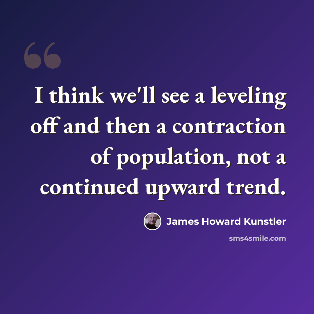 “I think we'll see a leveling off and then a contraction of population, not a continued upward trend.” quote by James Howard Kunstler
