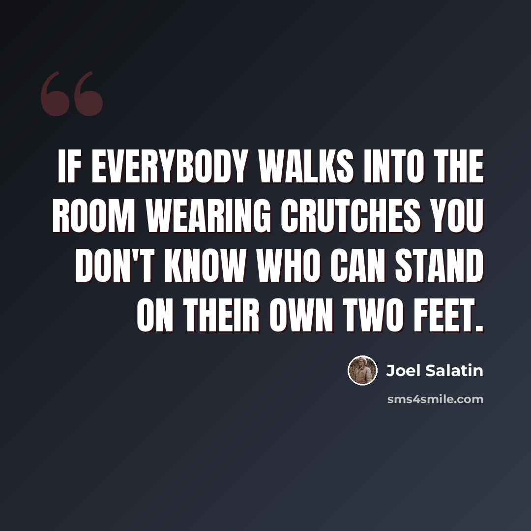 “If everybody walks into the room wearing crutches you don't know who can stand on their own two feet.” quote by Joel Salatin