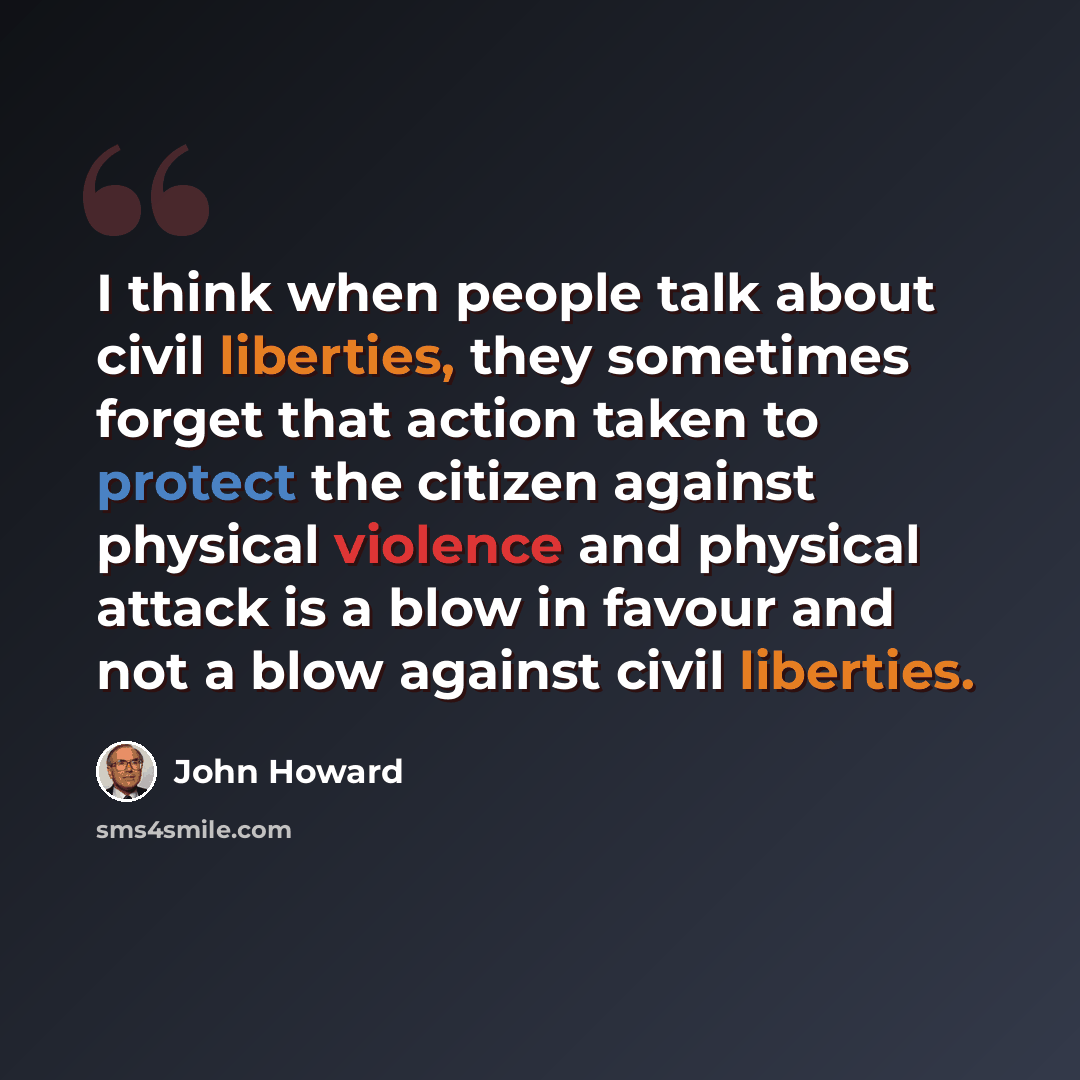 “I think when people talk about civil liberties, they sometimes forget that action taken to protect the citizen against physical violence and physical attack is a blow in favour and not a blow against civil liberties.” quote by John Howard