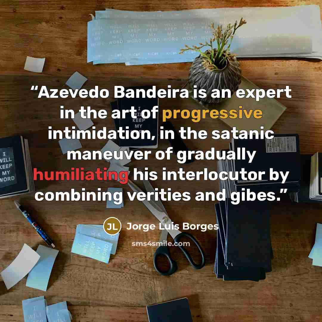 “Azevedo Bandeira is an expert in the art of progressive intimidation, in the satanic maneuver of gradually humiliating his interlocutor by combining verities and gibes.” quote by Jorge Luis Borges